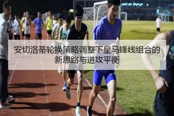 安切洛蒂轮换策略调整下皇马锋线组合的新思路与进攻平衡