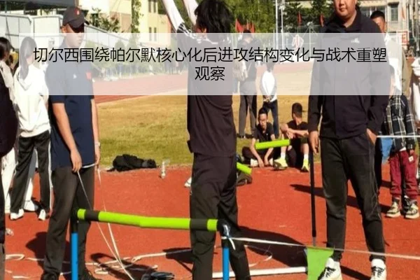 切尔西围绕帕尔默核心化后进攻结构变化与战术重塑观察