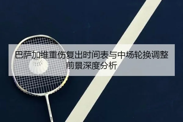 巴萨加维重伤复出时间表与中场轮换调整前景深度分析