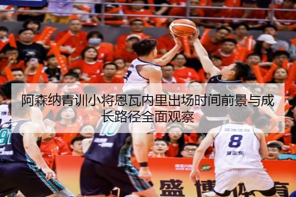 阿森纳青训小将恩瓦内里出场时间前景与成长路径全面观察