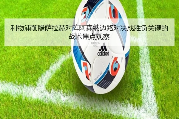 利物浦前瞻萨拉赫对阵阿森纳边路对决成胜负关键的战术焦点观察